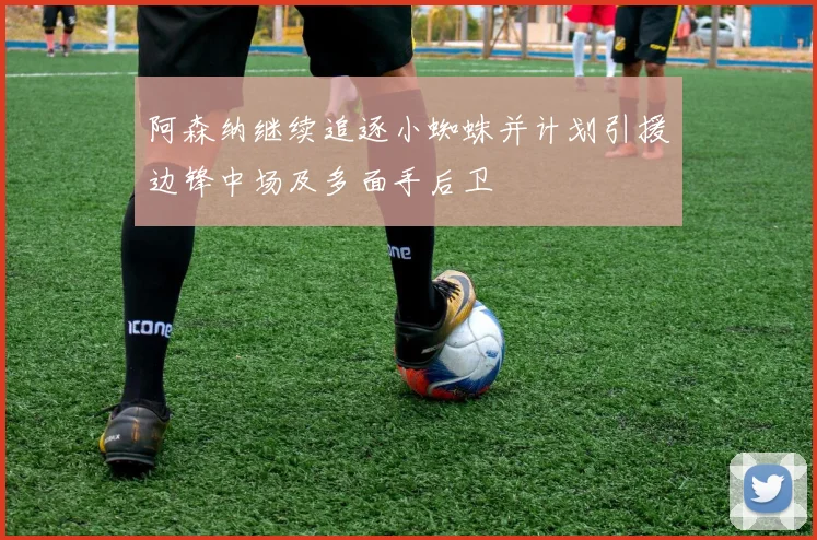 阿森纳继续追逐小蜘蛛并计划引援边锋中场及多面手后卫