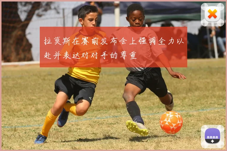 拉莫斯在赛前发布会上强调全力以赴并表达对对手的尊重