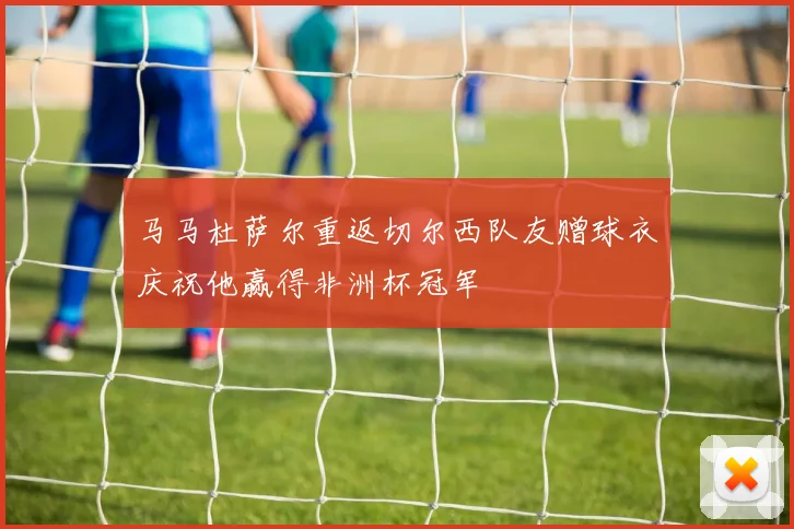 马马杜萨尔重返切尔西队友赠球衣庆祝他赢得非洲杯冠军