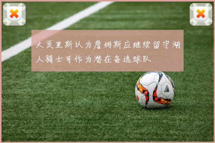 大莫里斯认为詹姆斯应继续留守湖人骑士可作为潜在备选球队