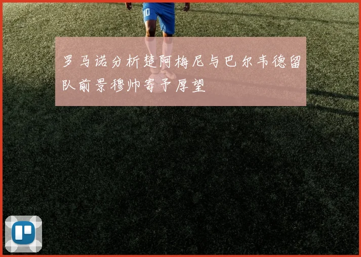 罗马诺分析楚阿梅尼与巴尔韦德留队前景穆帅寄予厚望