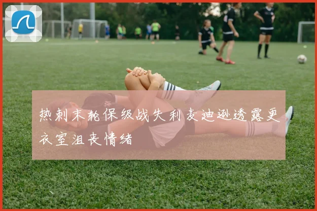 热刺末轮保级战失利麦迪逊透露更衣室沮丧情绪