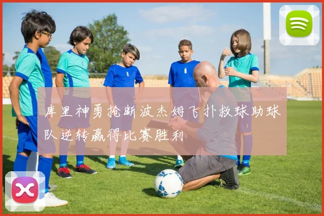 库里神勇抢断波杰姆飞扑救球助球队逆转赢得比赛胜利