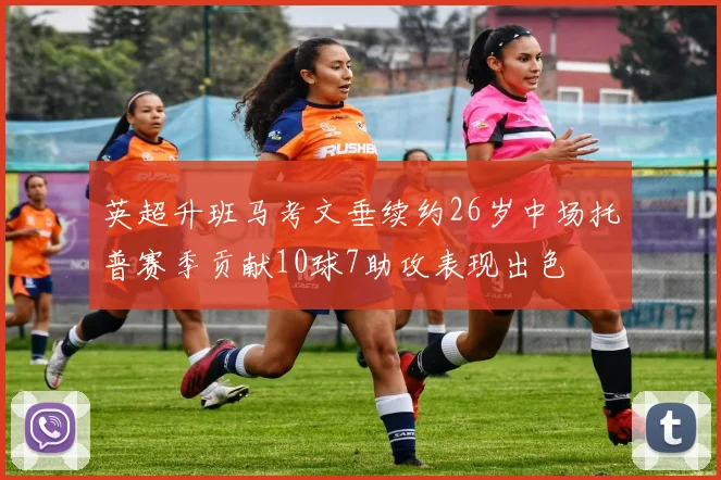 英超升班马考文垂续约26岁中场托普赛季贡献10球7助攻表现出色