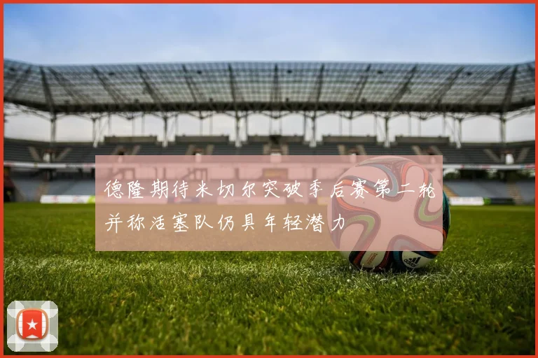 德隆期待米切尔突破季后赛第二轮并称活塞队仍具年轻潜力