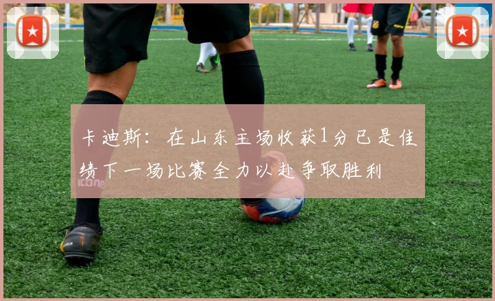 卡迪斯：在山东主场收获1分已是佳绩下一场比赛全力以赴争取胜利