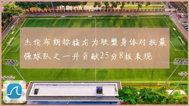 杰伦布朗称猛龙为联盟身体对抗最强球队之一并贡献25分8板表现