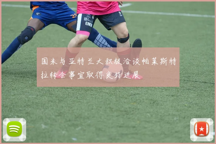 国米与亚特兰大积极洽谈帕莱斯特拉转会事宜取得良好进展