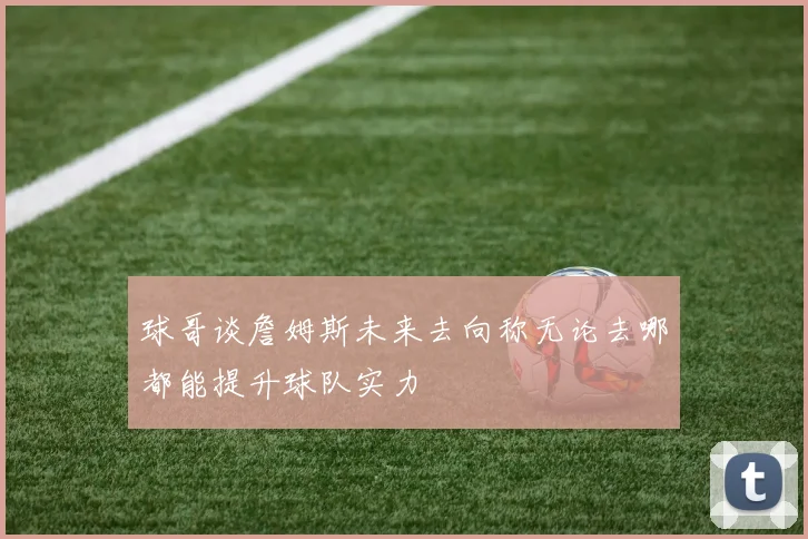 球哥谈詹姆斯未来去向称无论去哪都能提升球队实力