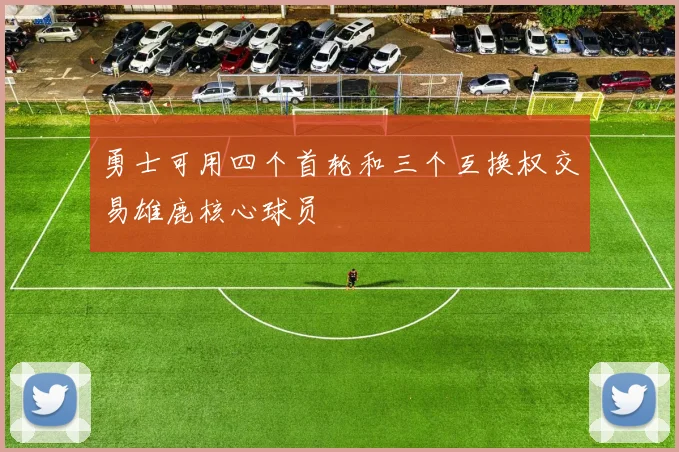 勇士可用四个首轮和三个互换权交易雄鹿核心球员