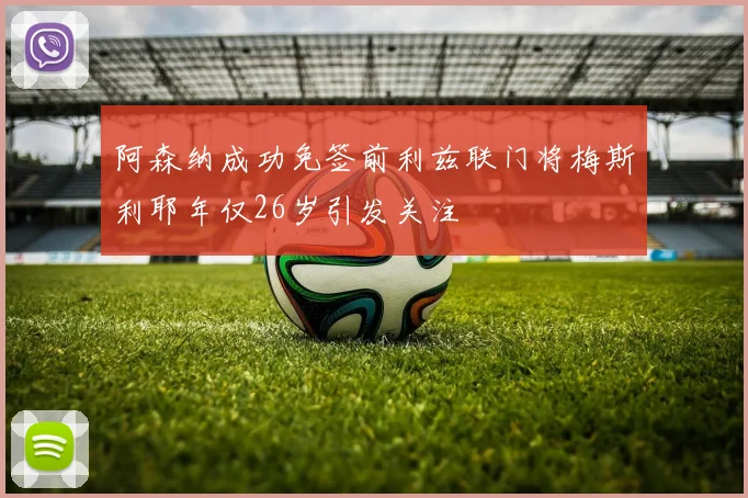 阿森纳成功免签前利兹联门将梅斯利耶年仅26岁引发关注