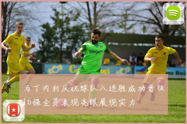 马丁内利庆祝球队八连胜成功晋级16强全员表现亮眼展现实力