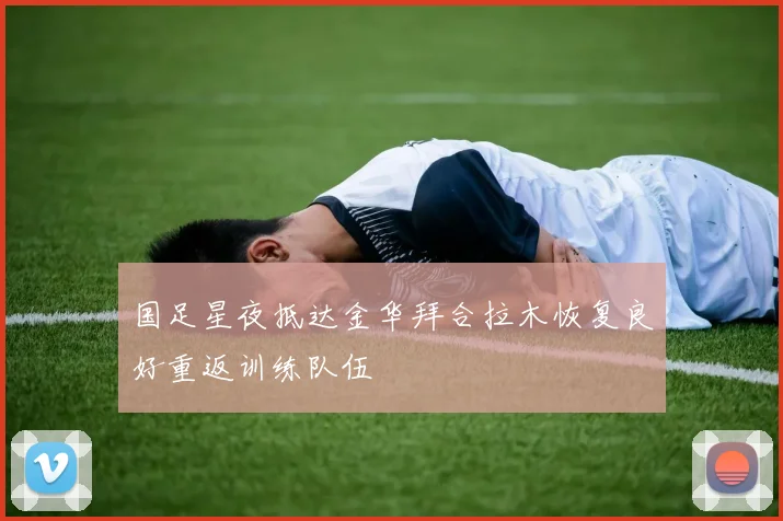 国足星夜抵达金华拜合拉木恢复良好重返训练队伍