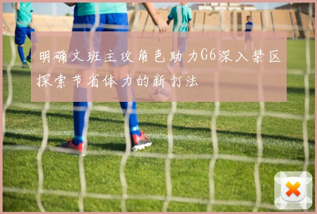 明确文班主攻角色助力G6深入禁区探索节省体力的新打法