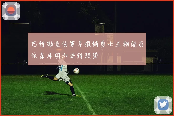 巴特勒重伤赛季报销勇士王朝能否依靠库明加逆转颓势