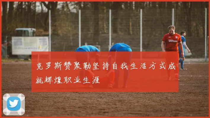 克罗斯赞聚勒坚持自我生活方式成就辉煌职业生涯