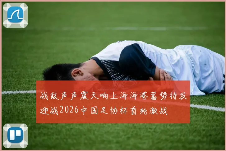 战鼓声声震天响上海海港蓄势待发迎战2026中国足协杯首轮激战