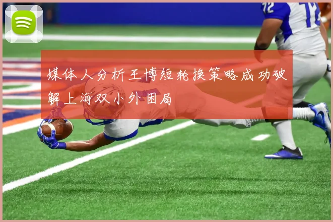 媒体人分析王博短轮换策略成功破解上海双小外困局