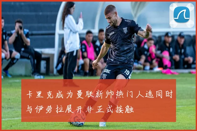 卡里克成为曼联新帅热门人选同时与伊劳拉展开非正式接触