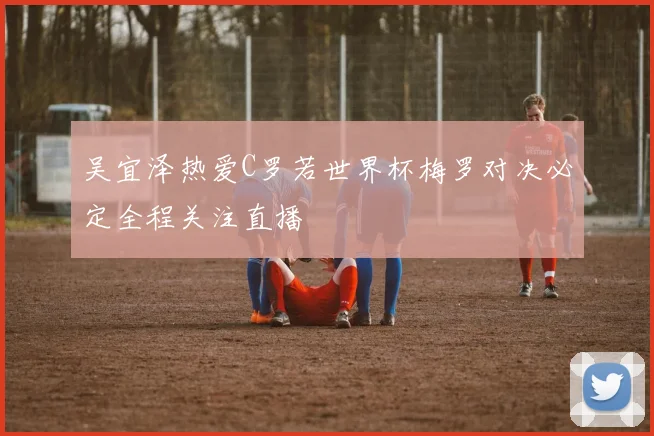 吴宜泽热爱C罗若世界杯梅罗对决必定全程关注直播