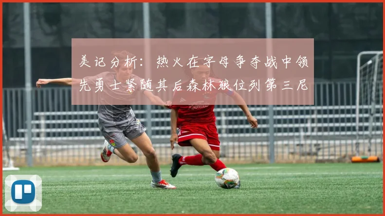 美记分析：热火在字母争夺战中领先勇士紧随其后森林狼位列第三尼克斯处于最后位置