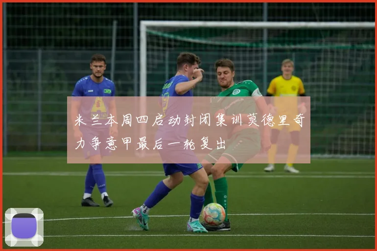 米兰本周四启动封闭集训莫德里奇力争意甲最后一轮复出
