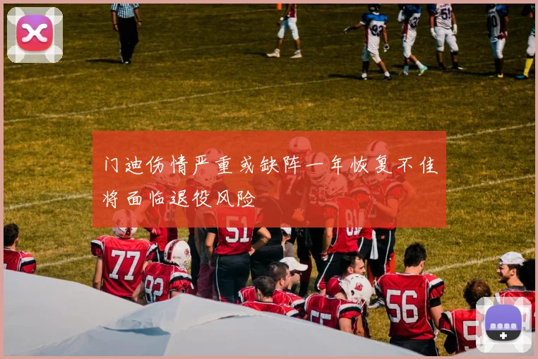 门迪伤情严重或缺阵一年恢复不佳将面临退役风险