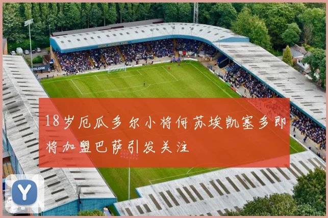 18岁厄瓜多尔小将何苏埃凯塞多即将加盟巴萨引发关注