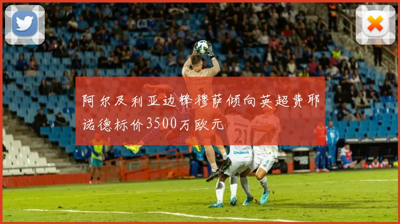 阿尔及利亚边锋穆萨倾向英超费耶诺德标价3500万欧元